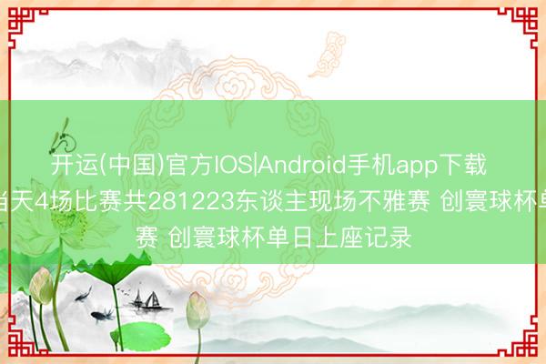 开运(中国)官方IOS|Android手机app下载 FIFA官方：当天4场比赛共281223东谈主现场不雅赛 创寰球杯单日上座记录