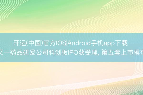 开运(中国)官方IOS|Android手机app下载 又一药品研发公司科创板IPO获受理， 第五套上市模范
