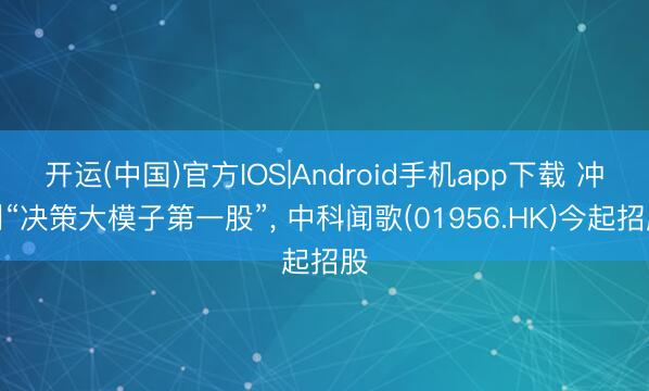 开运(中国)官方IOS|Android手机app下载 冲刺“决策大模子第一股”， 中科闻歌(01956.HK)今起招股