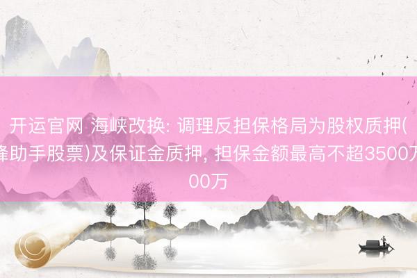 开运官网 海峡改换: 调理反担保格局为股权质押(蜂助手股票)及保证金质押， 担保金额最高不超3500万
