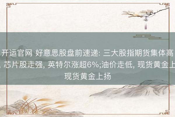 开运官网 好意思股盘前速递: 三大股指期货集体高潮， 芯片股走强， 英特尔涨超6%;油价走低， 现货黄金上扬