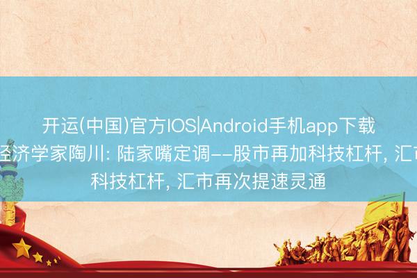 开运(中国)官方IOS|Android手机app下载 国联民生首席经济学家陶川: 陆家嘴定调--股市再加科技杠杆， 汇市再次提速灵通