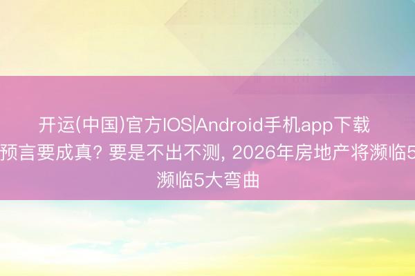 开运(中国)官方IOS|Android手机app下载 曹德旺预言要成真? 要是不出不测， 2026年房地产将濒临5大弯曲