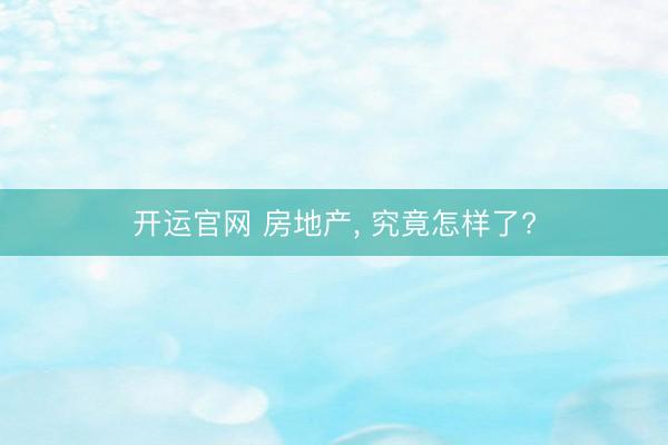 开运官网 房地产， 究竟怎样了?