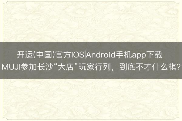 开运(中国)官方IOS|Android手机app下载 MUJI参加长沙“大店”玩家行列，到底不才什么棋？