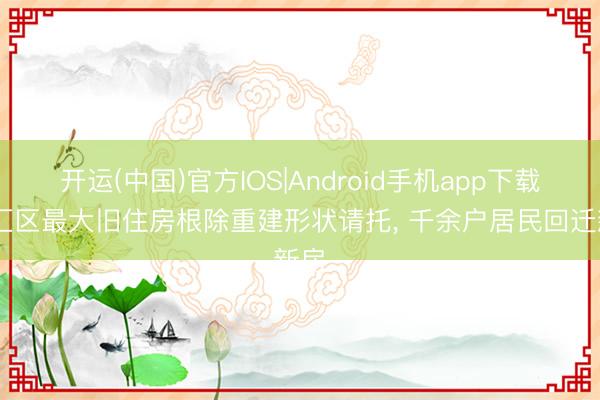 开运(中国)官方IOS|Android手机app下载 徐汇区最大旧住房根除重建形状请托， 千余户居民回迁新房