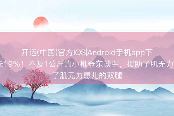开运(中国)官方IOS|Android手机app下载 肌肉增长19%！不及1公斤的小机器东谈主，援助了肌无力患儿的双腿