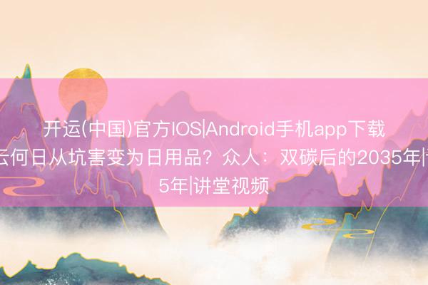 开运(中国)官方IOS|Android手机app下载 蓝天白云何日从坑害变为日用品？众人：双碳后的2035年|讲堂视频