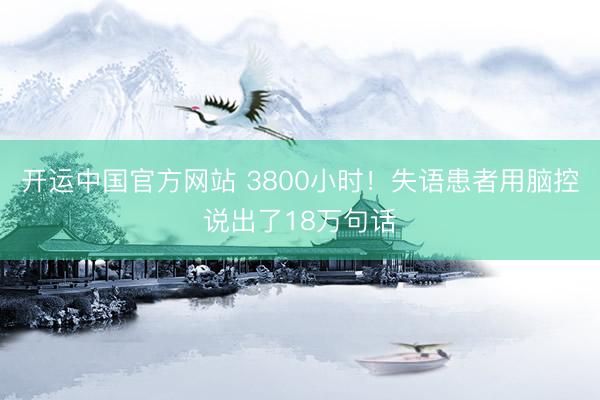 开运中国官方网站 3800小时！失语患者用脑控说出了18万句话