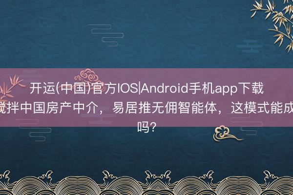 开运(中国)官方IOS|Android手机app下载 AI搅拌中国房产中介，易居推无佣智能体，这模式能成吗？