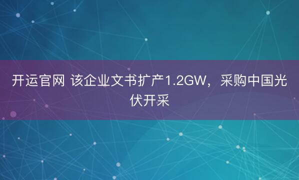 开运官网 该企业文书扩产1.2GW,采购中国光伏开采