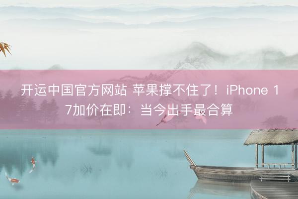 开运中国官方网站 苹果撑不住了！iPhone 17加价在即：当今出手最合算