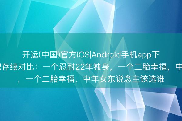 开运(中国)官方IOS|Android手机app下载 闫妮vs卢靖姗婚配存续对比:一个忍耐22年独身,一个二胎幸福,中年女东说念主该选谁