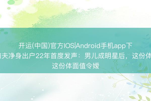 开运(中国)官方IOS|Android手机app下载 闫妮前夫净身出户22年首度发声：男儿成明星后，这份体面值令嫒